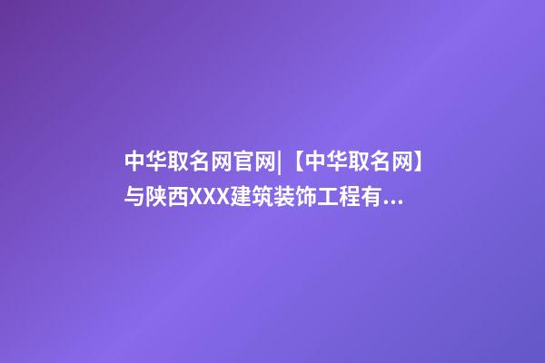 中华取名网官网|【中华取名网】与陕西XXX建筑装饰工程有限公司签约-第1张-公司起名-玄机派